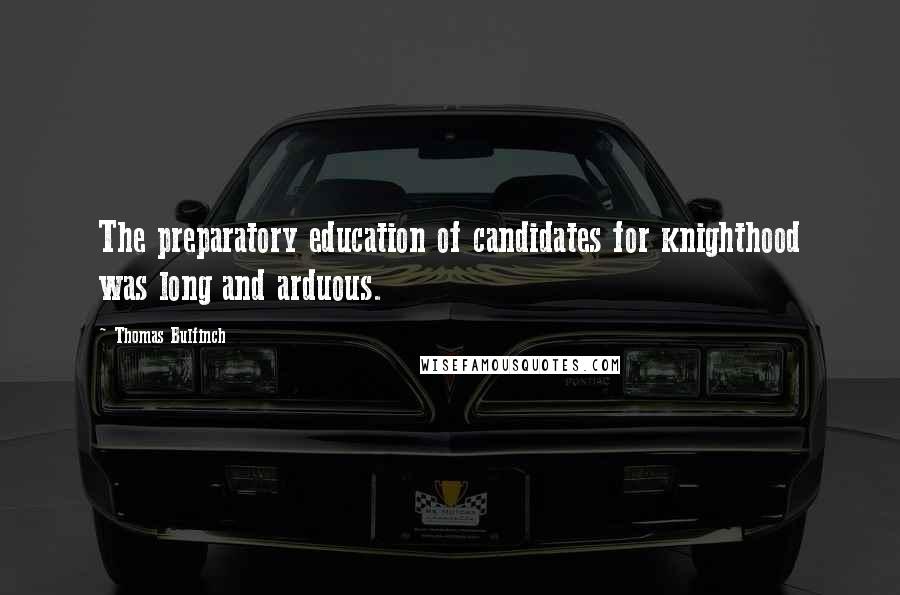 Thomas Bulfinch Quotes: The preparatory education of candidates for knighthood was long and arduous.