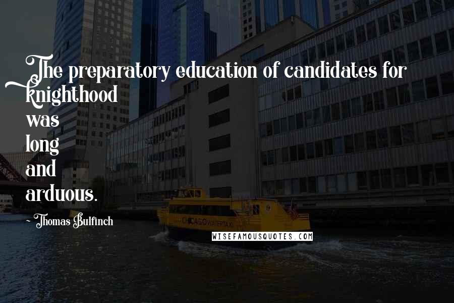 Thomas Bulfinch Quotes: The preparatory education of candidates for knighthood was long and arduous.