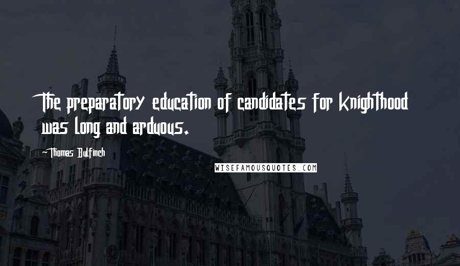 Thomas Bulfinch Quotes: The preparatory education of candidates for knighthood was long and arduous.