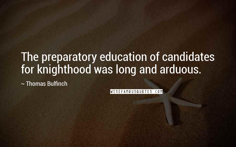 Thomas Bulfinch Quotes: The preparatory education of candidates for knighthood was long and arduous.