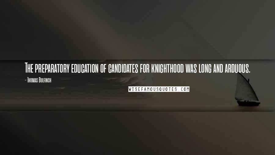 Thomas Bulfinch Quotes: The preparatory education of candidates for knighthood was long and arduous.