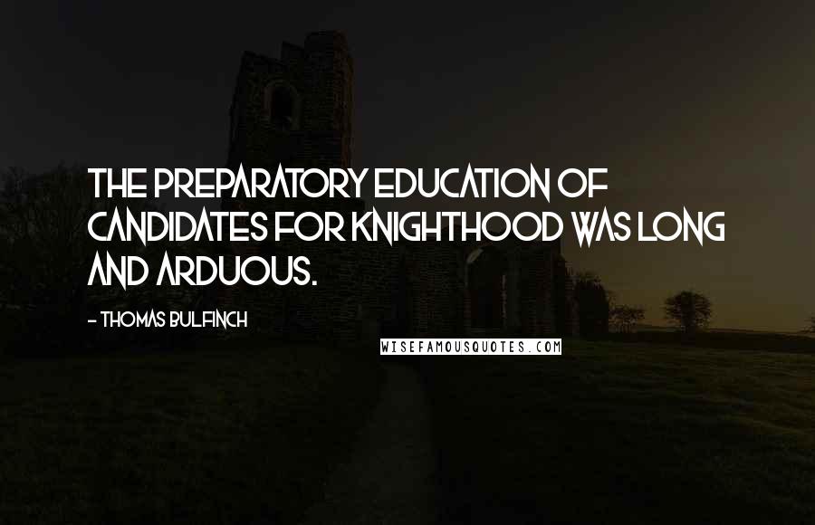 Thomas Bulfinch Quotes: The preparatory education of candidates for knighthood was long and arduous.