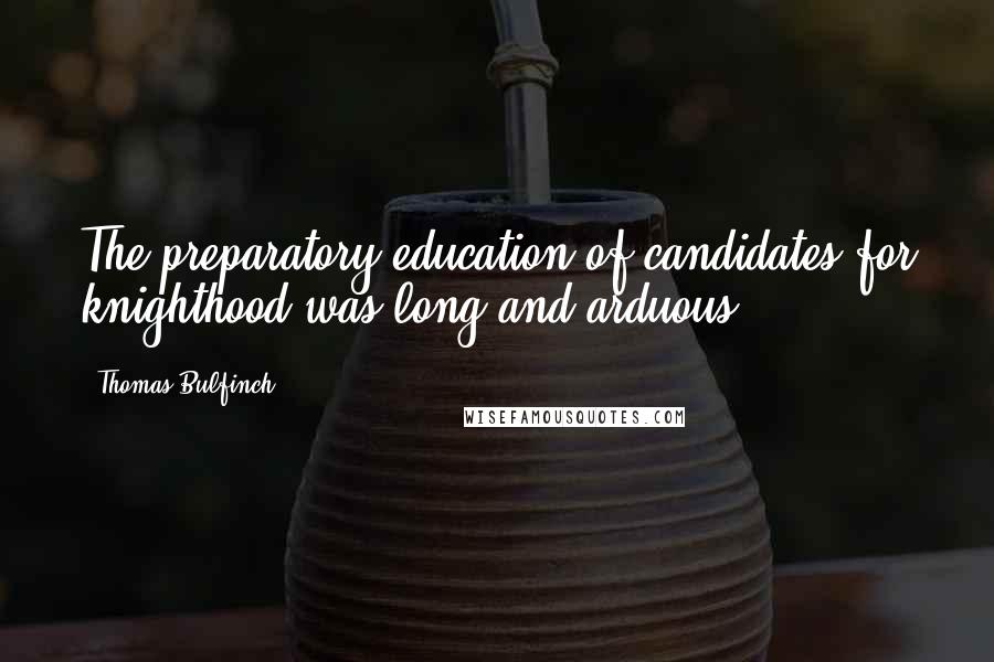 Thomas Bulfinch Quotes: The preparatory education of candidates for knighthood was long and arduous.