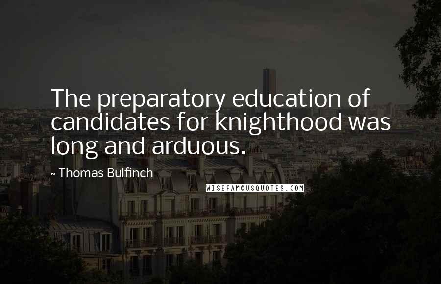 Thomas Bulfinch Quotes: The preparatory education of candidates for knighthood was long and arduous.