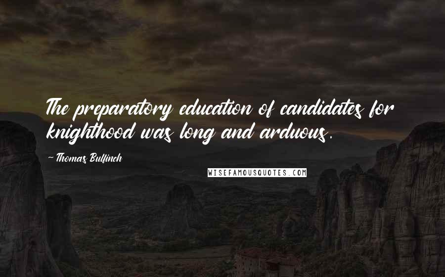 Thomas Bulfinch Quotes: The preparatory education of candidates for knighthood was long and arduous.