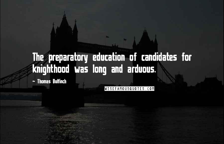 Thomas Bulfinch Quotes: The preparatory education of candidates for knighthood was long and arduous.