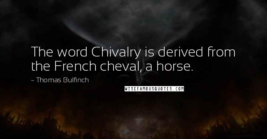 Thomas Bulfinch Quotes: The word Chivalry is derived from the French cheval, a horse.