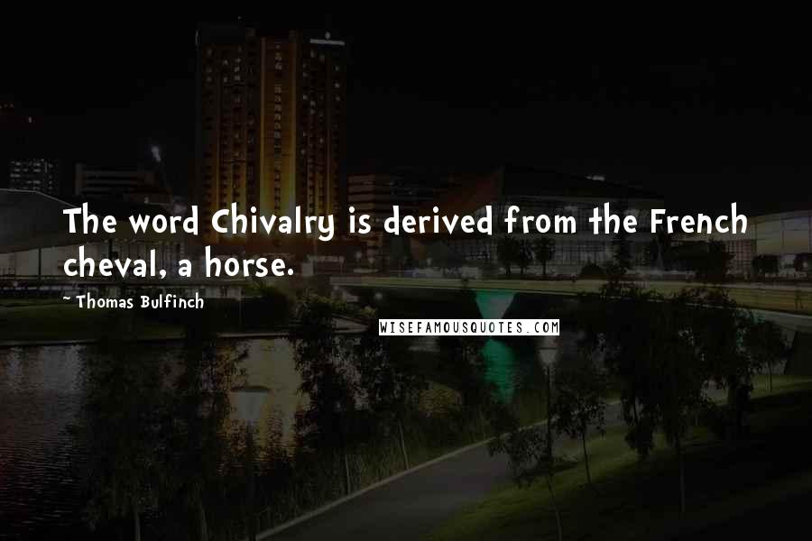 Thomas Bulfinch Quotes: The word Chivalry is derived from the French cheval, a horse.