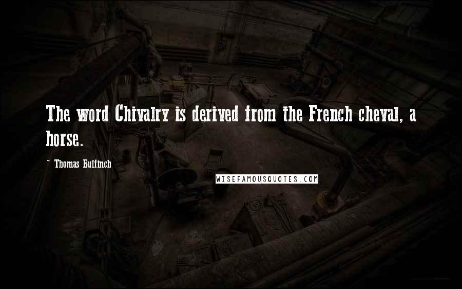 Thomas Bulfinch Quotes: The word Chivalry is derived from the French cheval, a horse.