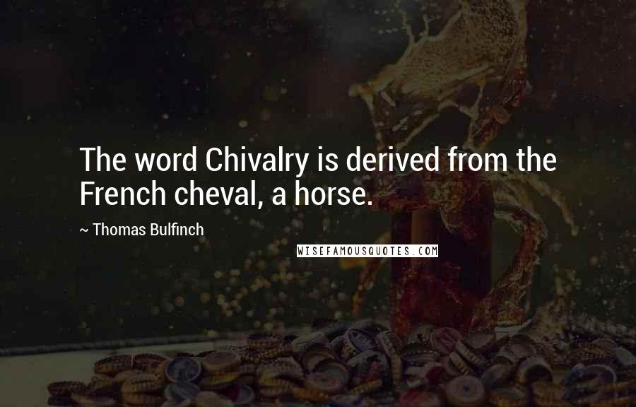 Thomas Bulfinch Quotes: The word Chivalry is derived from the French cheval, a horse.