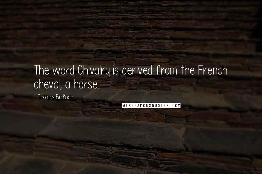 Thomas Bulfinch Quotes: The word Chivalry is derived from the French cheval, a horse.