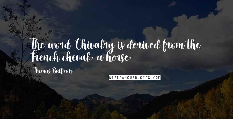 Thomas Bulfinch Quotes: The word Chivalry is derived from the French cheval, a horse.