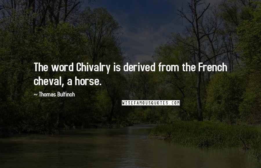 Thomas Bulfinch Quotes: The word Chivalry is derived from the French cheval, a horse.