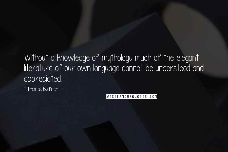 Thomas Bulfinch Quotes: Without a knowledge of mythology much of the elegant literature of our own language cannot be understood and appreciated.