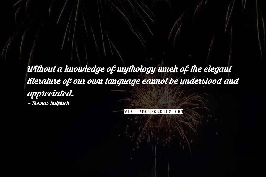 Thomas Bulfinch Quotes: Without a knowledge of mythology much of the elegant literature of our own language cannot be understood and appreciated.