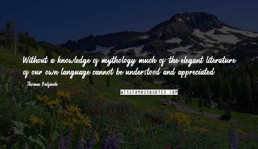 Thomas Bulfinch Quotes: Without a knowledge of mythology much of the elegant literature of our own language cannot be understood and appreciated.