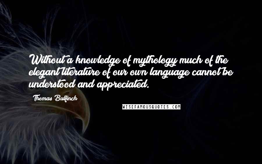 Thomas Bulfinch Quotes: Without a knowledge of mythology much of the elegant literature of our own language cannot be understood and appreciated.