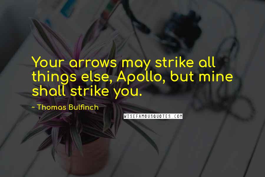 Thomas Bulfinch Quotes: Your arrows may strike all things else, Apollo, but mine shall strike you.