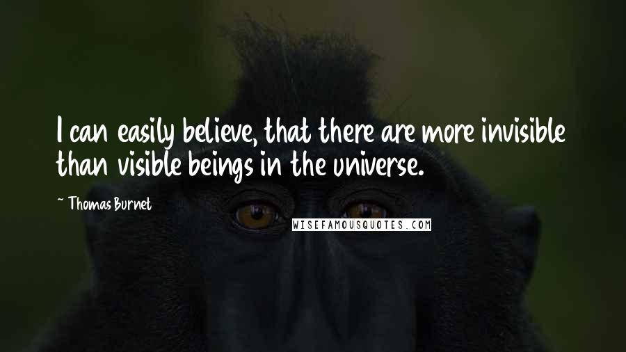 Thomas Burnet Quotes: I can easily believe, that there are more invisible than visible beings in the universe.