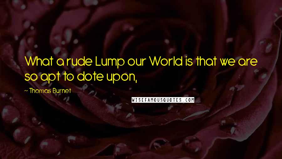 Thomas Burnet Quotes: What a rude Lump our World is that we are so apt to dote upon,