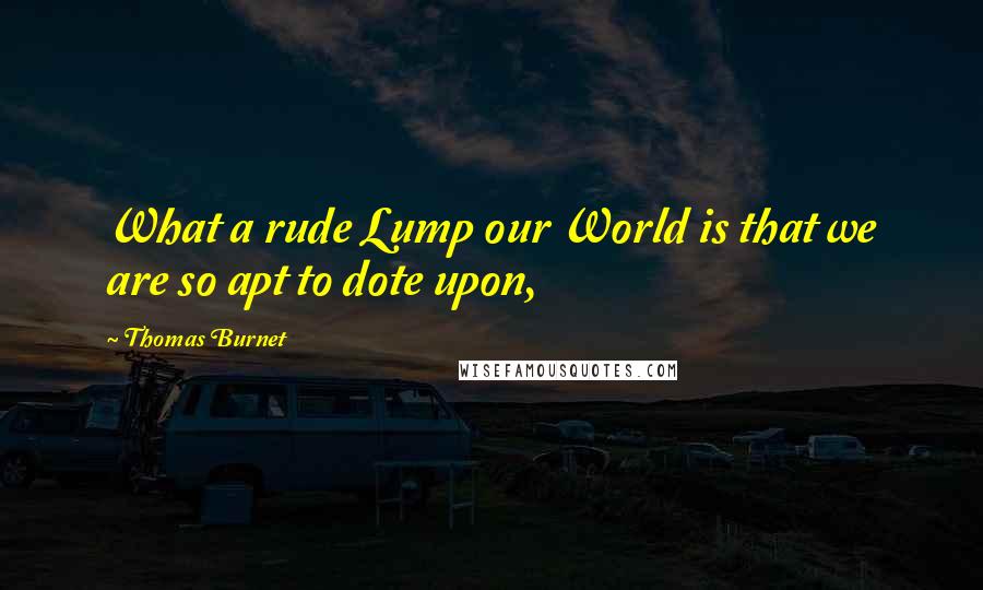 Thomas Burnet Quotes: What a rude Lump our World is that we are so apt to dote upon,