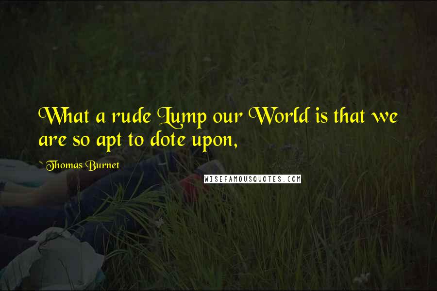 Thomas Burnet Quotes: What a rude Lump our World is that we are so apt to dote upon,