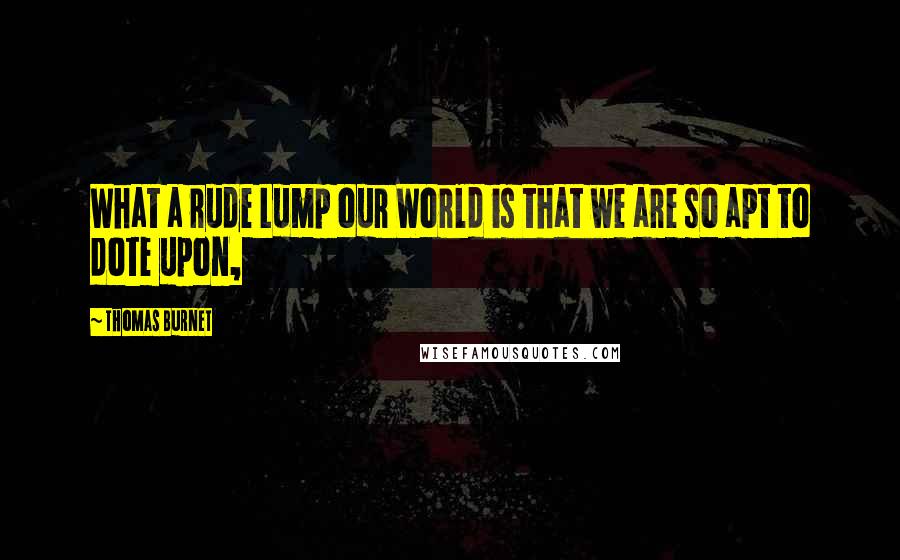 Thomas Burnet Quotes: What a rude Lump our World is that we are so apt to dote upon,