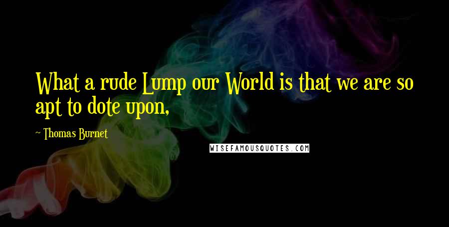 Thomas Burnet Quotes: What a rude Lump our World is that we are so apt to dote upon,