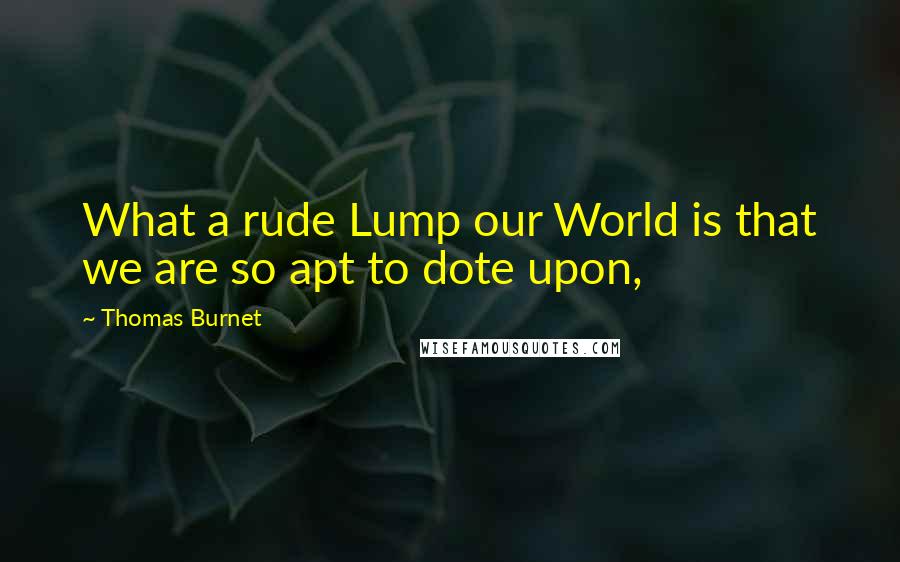 Thomas Burnet Quotes: What a rude Lump our World is that we are so apt to dote upon,