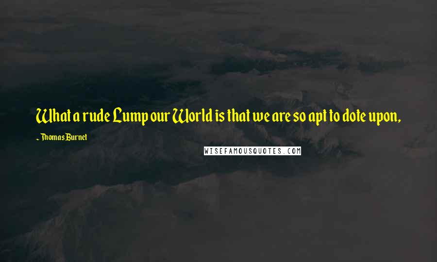 Thomas Burnet Quotes: What a rude Lump our World is that we are so apt to dote upon,