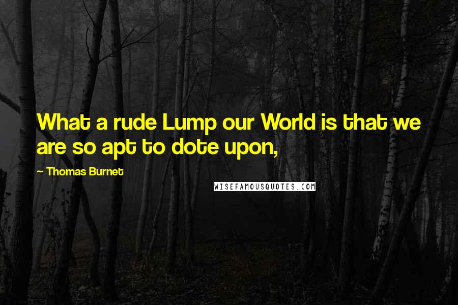 Thomas Burnet Quotes: What a rude Lump our World is that we are so apt to dote upon,