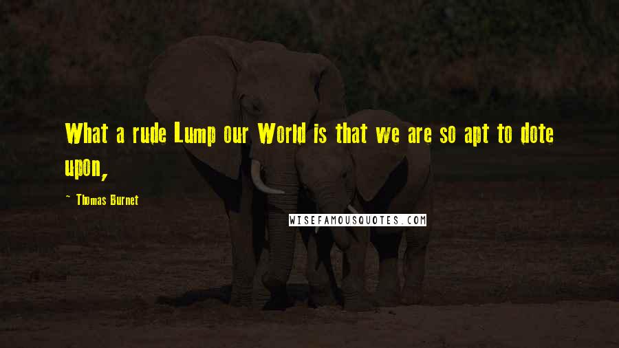 Thomas Burnet Quotes: What a rude Lump our World is that we are so apt to dote upon,