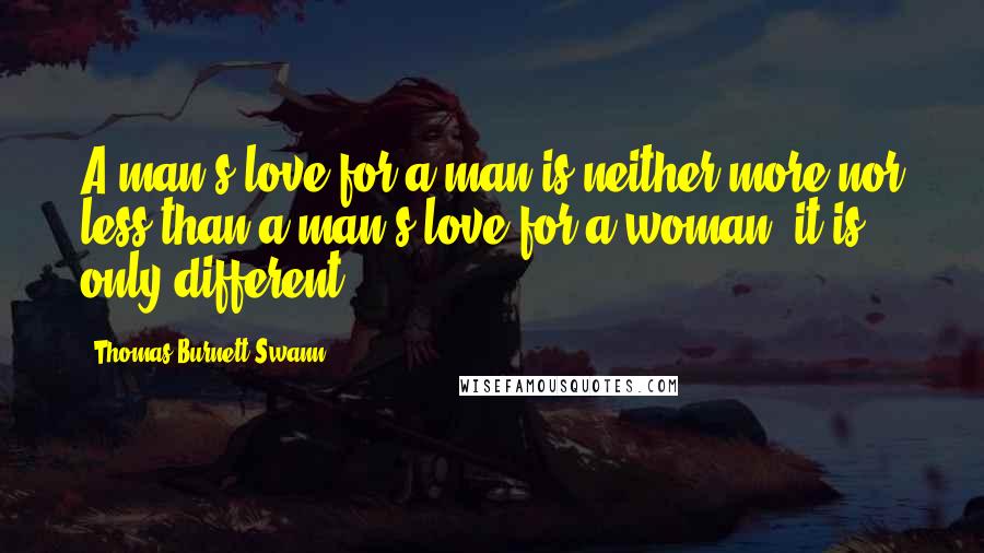 Thomas Burnett Swann Quotes: A man's love for a man is neither more nor less than a man's love for a woman, it is only different.