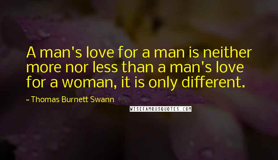 Thomas Burnett Swann Quotes: A man's love for a man is neither more nor less than a man's love for a woman, it is only different.