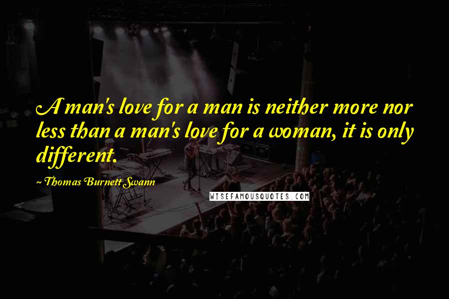 Thomas Burnett Swann Quotes: A man's love for a man is neither more nor less than a man's love for a woman, it is only different.