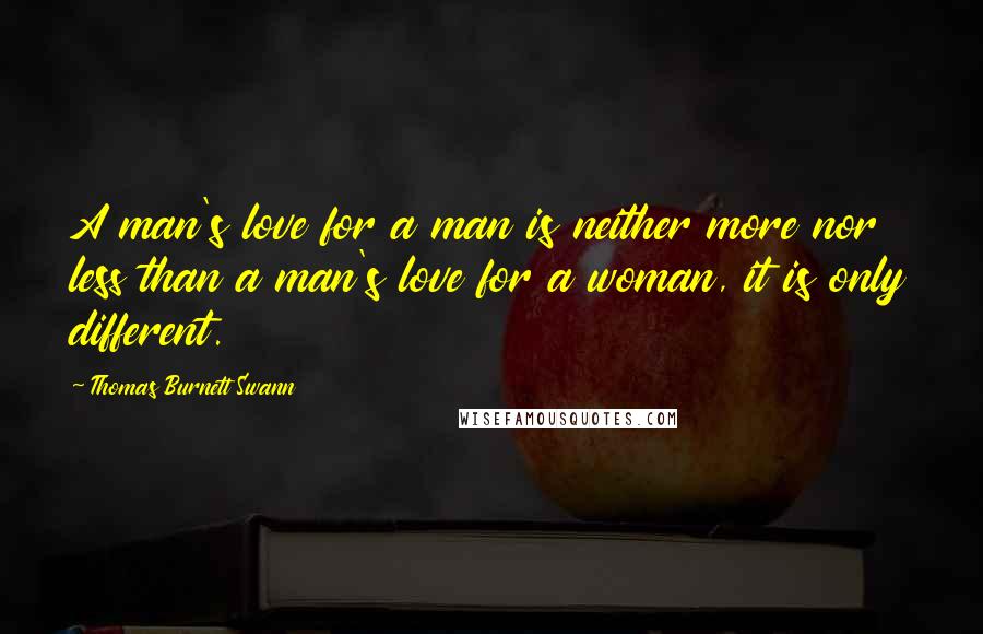 Thomas Burnett Swann Quotes: A man's love for a man is neither more nor less than a man's love for a woman, it is only different.