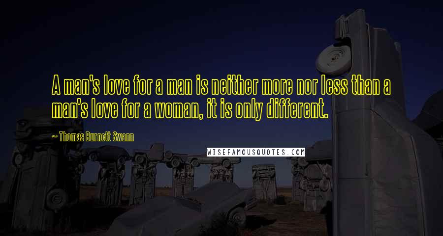 Thomas Burnett Swann Quotes: A man's love for a man is neither more nor less than a man's love for a woman, it is only different.