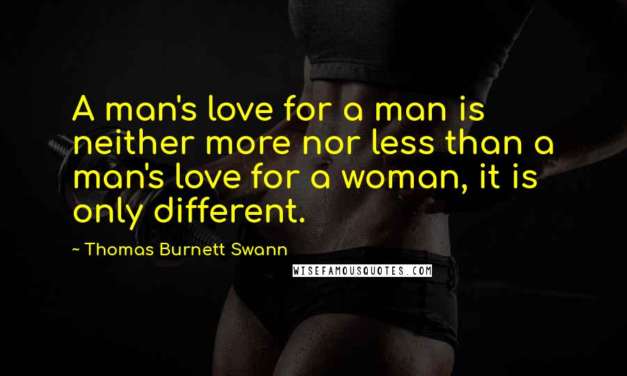 Thomas Burnett Swann Quotes: A man's love for a man is neither more nor less than a man's love for a woman, it is only different.