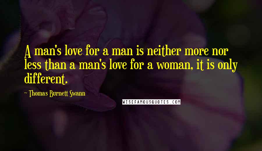 Thomas Burnett Swann Quotes: A man's love for a man is neither more nor less than a man's love for a woman, it is only different.