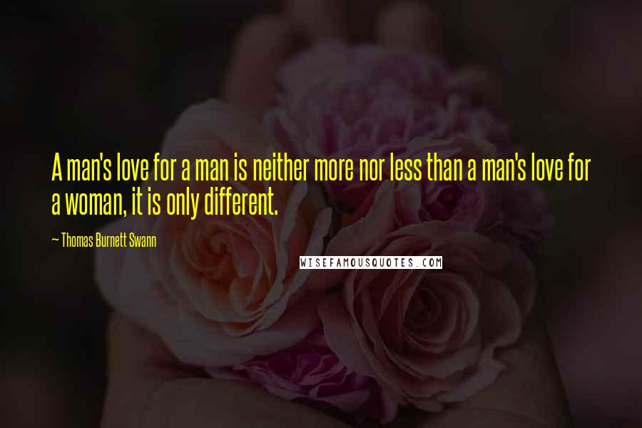 Thomas Burnett Swann Quotes: A man's love for a man is neither more nor less than a man's love for a woman, it is only different.