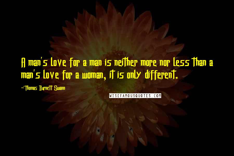 Thomas Burnett Swann Quotes: A man's love for a man is neither more nor less than a man's love for a woman, it is only different.