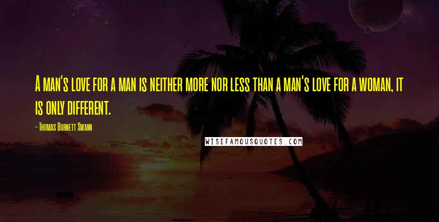 Thomas Burnett Swann Quotes: A man's love for a man is neither more nor less than a man's love for a woman, it is only different.