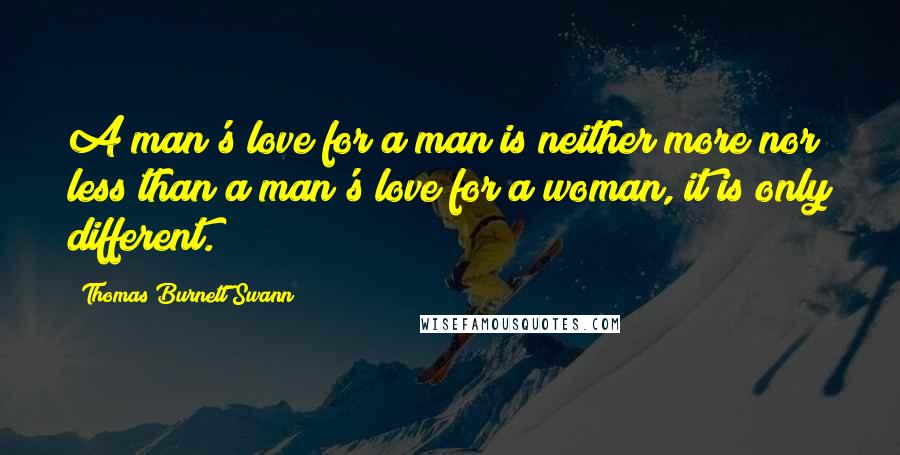 Thomas Burnett Swann Quotes: A man's love for a man is neither more nor less than a man's love for a woman, it is only different.