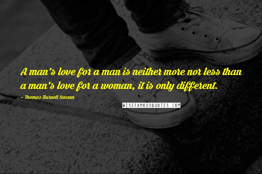 Thomas Burnett Swann Quotes: A man's love for a man is neither more nor less than a man's love for a woman, it is only different.