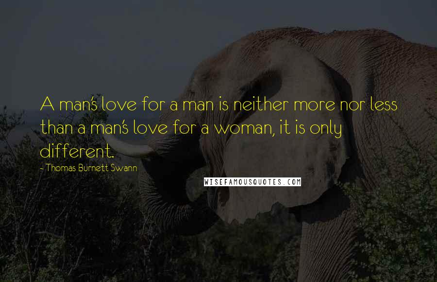 Thomas Burnett Swann Quotes: A man's love for a man is neither more nor less than a man's love for a woman, it is only different.