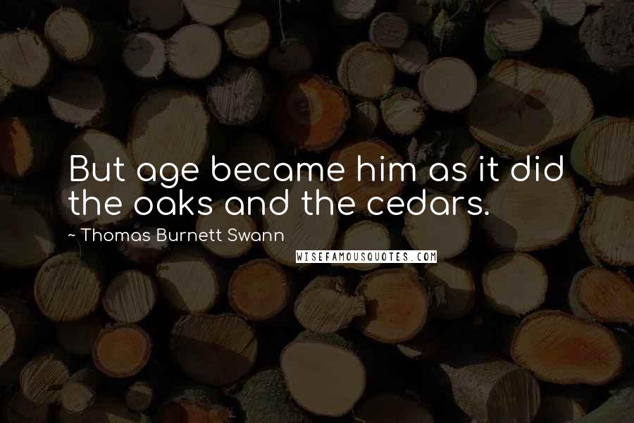 Thomas Burnett Swann Quotes: But age became him as it did the oaks and the cedars.