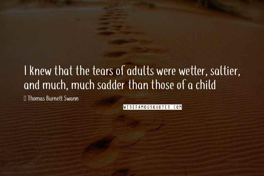 Thomas Burnett Swann Quotes: I knew that the tears of adults were wetter, saltier, and much, much sadder than those of a child