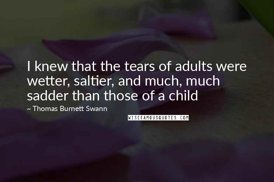 Thomas Burnett Swann Quotes: I knew that the tears of adults were wetter, saltier, and much, much sadder than those of a child