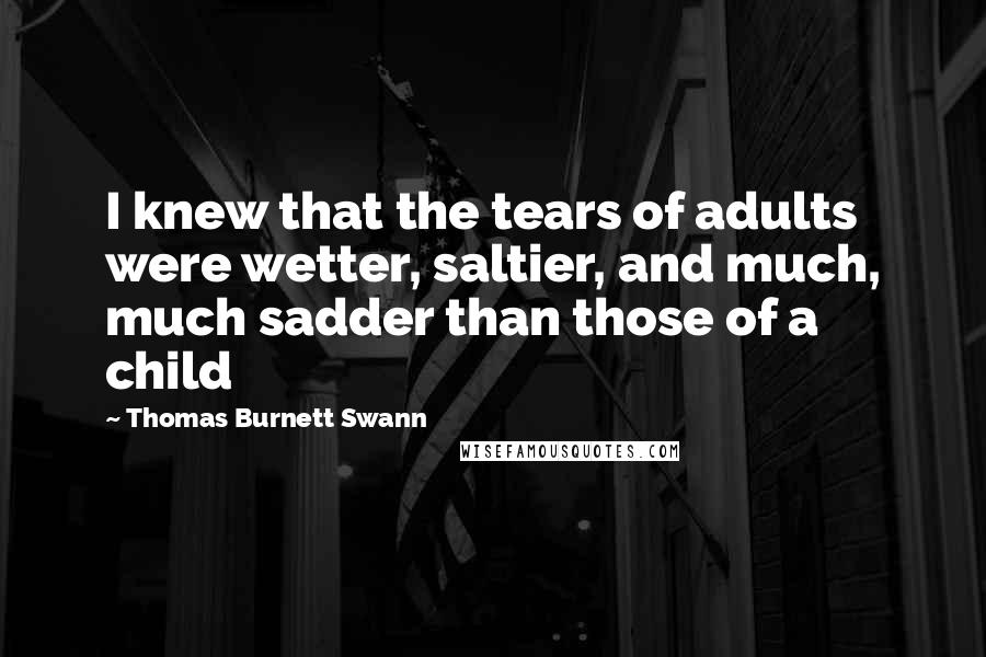 Thomas Burnett Swann Quotes: I knew that the tears of adults were wetter, saltier, and much, much sadder than those of a child