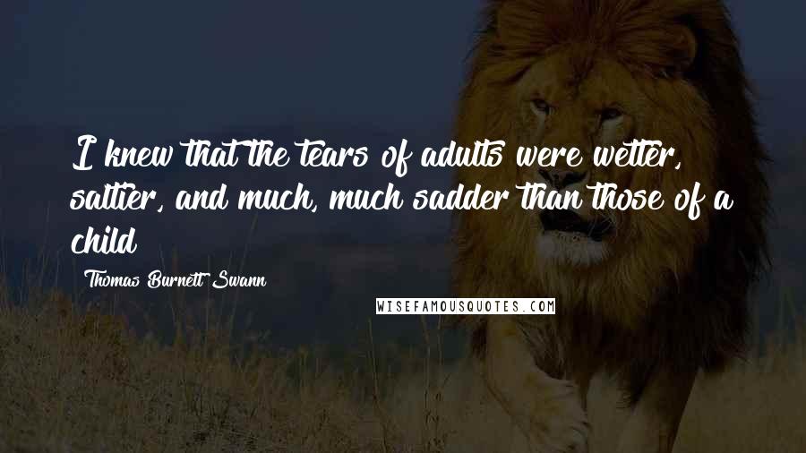 Thomas Burnett Swann Quotes: I knew that the tears of adults were wetter, saltier, and much, much sadder than those of a child